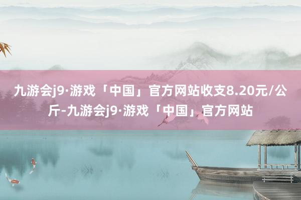 九游会j9·游戏「中国」官方网站收支8.20元/公斤-九游会j9·游戏「中国」官方网站