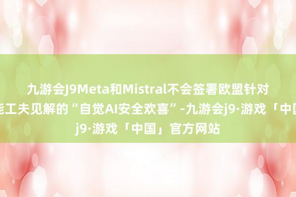 九游会J9Meta和Mistral不会签署欧盟针对东谈主工智能工夫见解的“自觉AI安全欢喜”-九游会j9·游戏「中国」官方网站