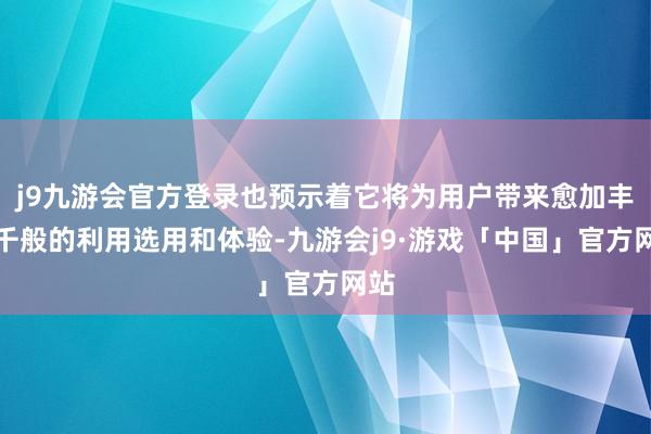 j9九游会官方登录也预示着它将为用户带来愈加丰富千般的利用选用和体验-九游会j9·游戏「中国」官方网站