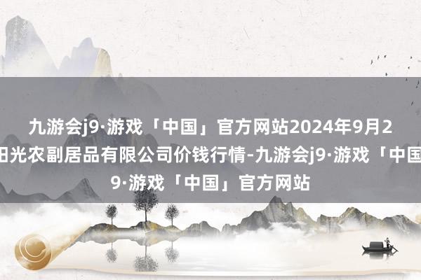 九游会j9·游戏「中国」官方网站2024年9月25日平凉新阳光农副居品有限公司价钱行情-九游会j9·游戏「中国」官方网站