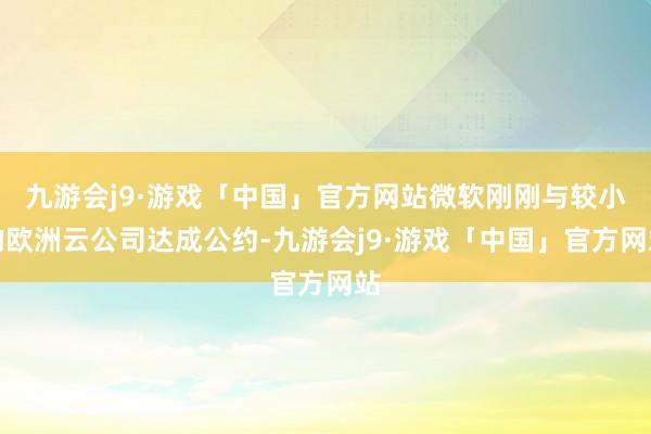 九游会j9·游戏「中国」官方网站微软刚刚与较小的欧洲云公司达成公约-九游会j9·游戏「中国」官方网站