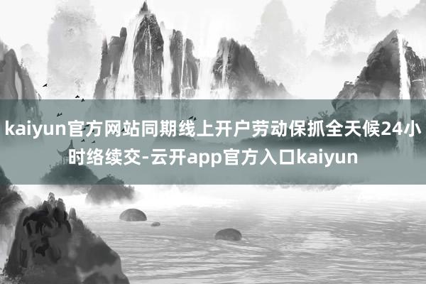 kaiyun官方网站同期线上开户劳动保抓全天候24小时络续交-云开app官方入口kaiyun