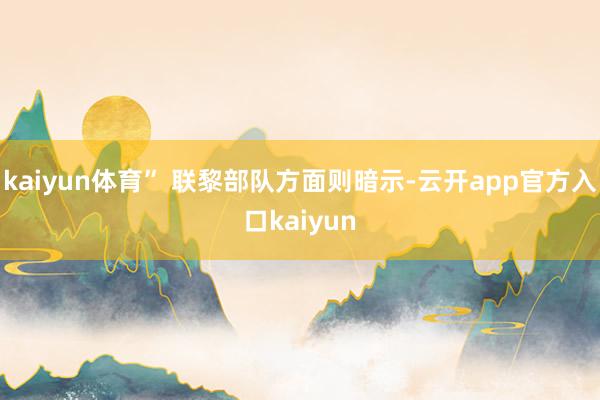 kaiyun体育” 联黎部队方面则暗示-云开app官方入口kaiyun