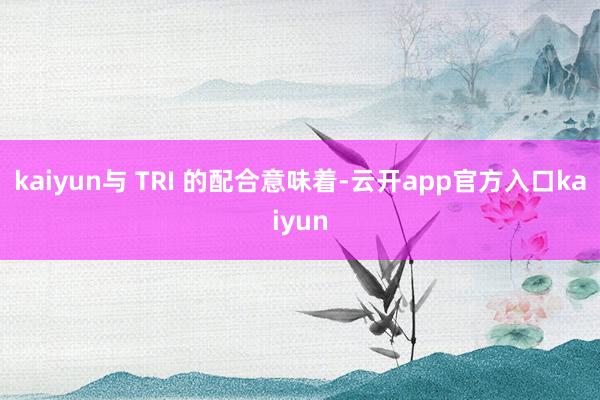 kaiyun与 TRI 的配合意味着-云开app官方入口kaiyun