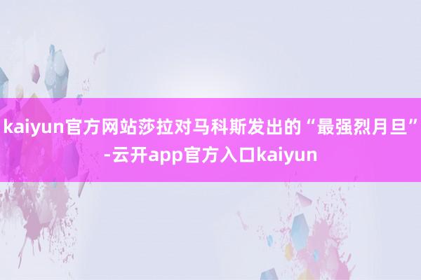 kaiyun官方网站莎拉对马科斯发出的“最强烈月旦”-云开app官方入口kaiyun