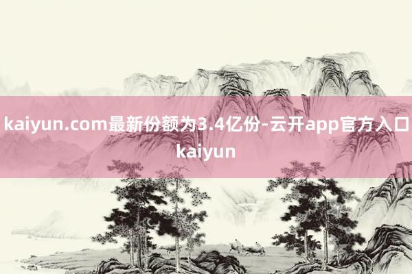 kaiyun.com最新份额为3.4亿份-云开app官方入口kaiyun