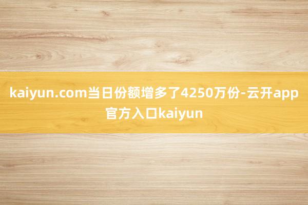 kaiyun.com当日份额增多了4250万份-云开app官方入口kaiyun