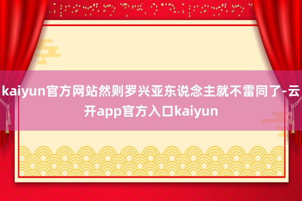 kaiyun官方网站然则罗兴亚东说念主就不雷同了-云开app官方入口kaiyun