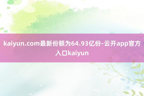 kaiyun.com最新份额为64.93亿份-云开app官方入口kaiyun