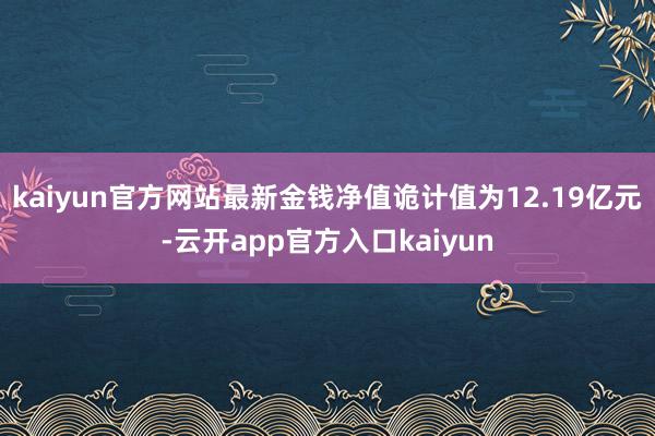 kaiyun官方网站最新金钱净值诡计值为12.19亿元-云开app官方入口kaiyun