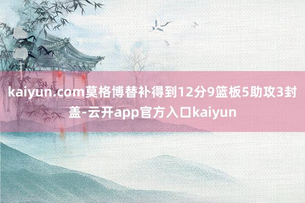 kaiyun.com莫格博替补得到12分9篮板5助攻3封盖-云开app官方入口kaiyun