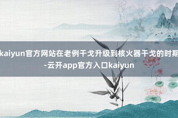 kaiyun官方网站在老例干戈升级到核火器干戈的时期-云开app官方入口kaiyun