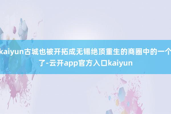 kaiyun古城也被开拓成无锡绝顶重生的商圈中的一个了-云开app官方入口kaiyun