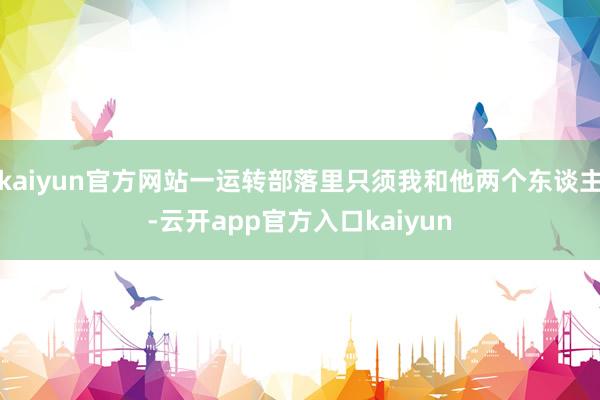 kaiyun官方网站一运转部落里只须我和他两个东谈主-云开app官方入口kaiyun