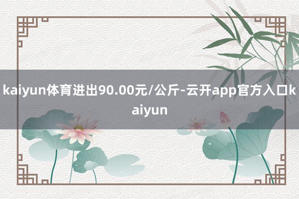 kaiyun体育进出90.00元/公斤-云开app官方入口kaiyun