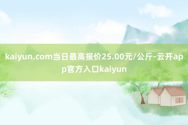 kaiyun.com当日最高报价25.00元/公斤-云开app官方入口kaiyun