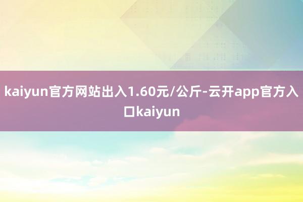 kaiyun官方网站出入1.60元/公斤-云开app官方入口kaiyun