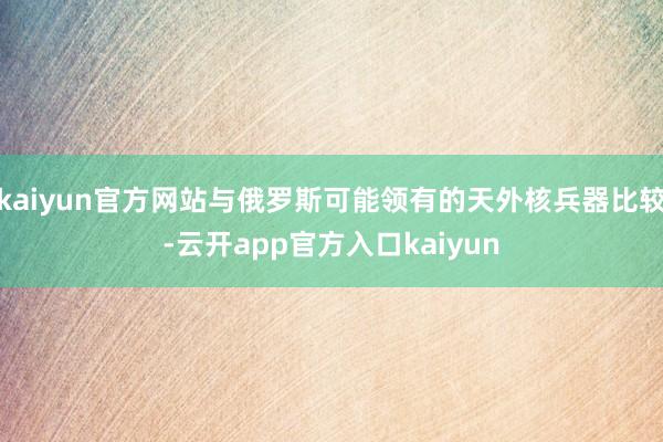 kaiyun官方网站与俄罗斯可能领有的天外核兵器比较-云开app官方入口kaiyun