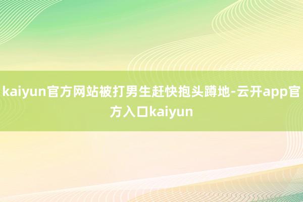 kaiyun官方网站被打男生赶快抱头蹲地-云开app官方入口kaiyun