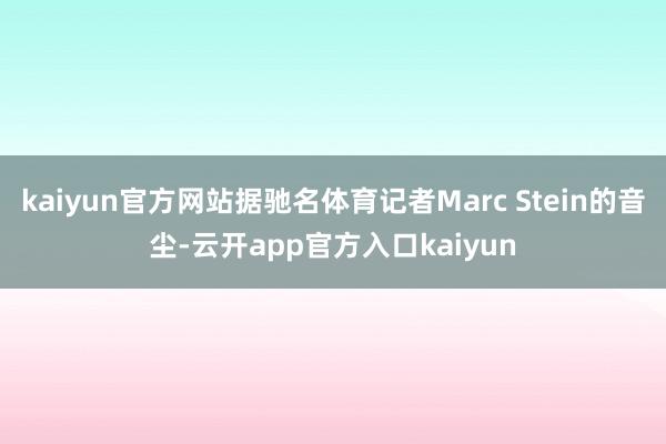 kaiyun官方网站据驰名体育记者Marc Stein的音尘-云开app官方入口kaiyun