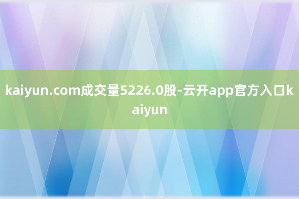 kaiyun.com成交量5226.0股-云开app官方入口kaiyun