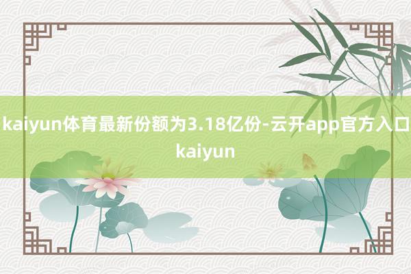 kaiyun体育最新份额为3.18亿份-云开app官方入口kaiyun