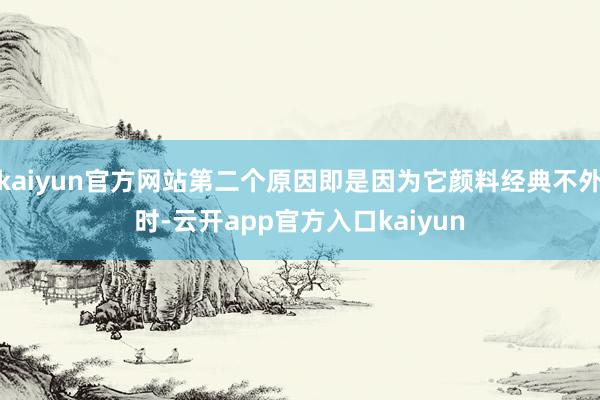 kaiyun官方网站第二个原因即是因为它颜料经典不外时-云开app官方入口kaiyun