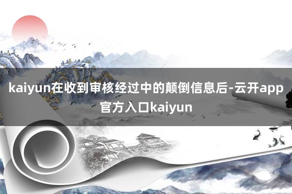 kaiyun　　在收到审核经过中的颠倒信息后-云开app官方入口kaiyun