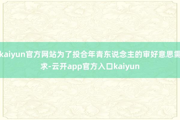 kaiyun官方网站为了投合年青东说念主的审好意思需求-云开app官方入口kaiyun