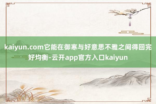 kaiyun.com它能在御寒与好意思不雅之间得回完好均衡-云开app官方入口kaiyun