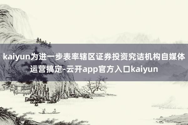 kaiyun为进一步表率辖区证券投资究诘机构自媒体运营搞定-云开app官方入口kaiyun