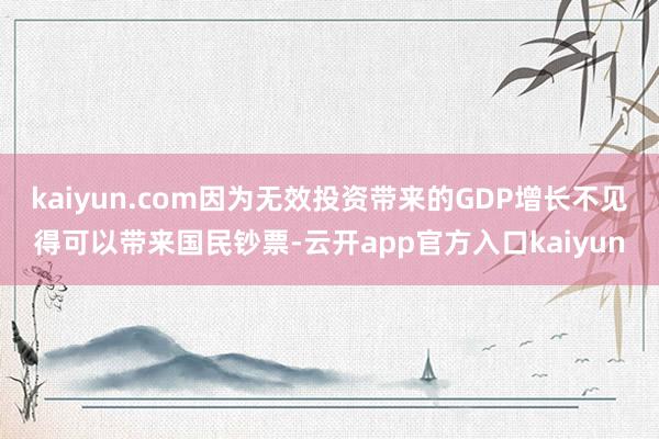 kaiyun.com因为无效投资带来的GDP增长不见得可以带来国民钞票-云开app官方入口kaiyun