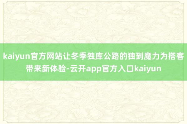 kaiyun官方网站让冬季独库公路的独到魔力为搭客带来新体验-云开app官方入口kaiyun