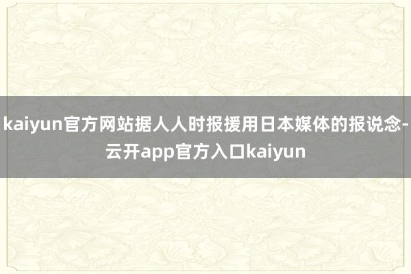 kaiyun官方网站据人人时报援用日本媒体的报说念-云开app官方入口kaiyun