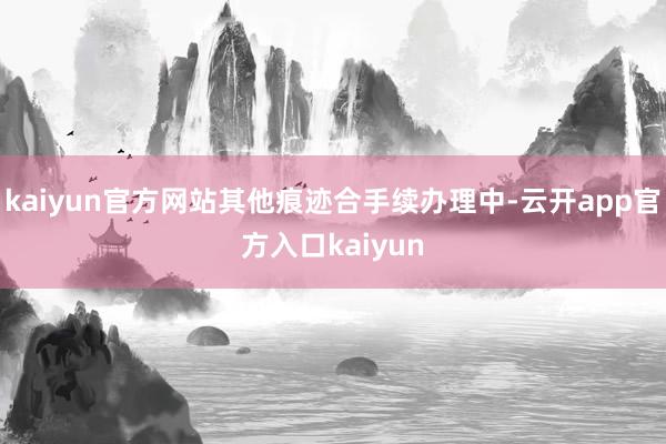 kaiyun官方网站其他痕迹合手续办理中-云开app官方入口kaiyun