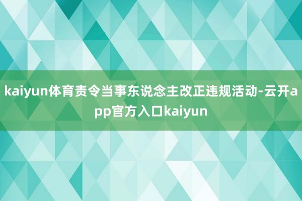 kaiyun体育责令当事东说念主改正违规活动-云开app官方入口kaiyun