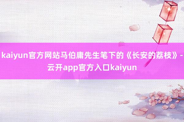 kaiyun官方网站马伯庸先生笔下的《长安的荔枝》-云开app官方入口kaiyun