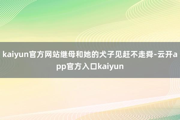 kaiyun官方网站继母和她的犬子见赶不走舜-云开app官方入口kaiyun