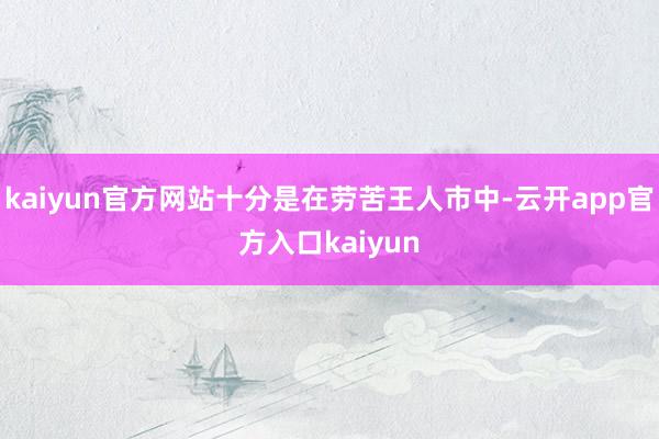 kaiyun官方网站十分是在劳苦王人市中-云开app官方入口kaiyun