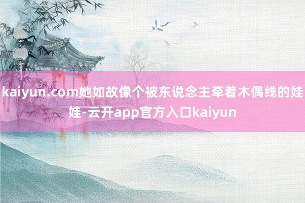 kaiyun.com她如故像个被东说念主牵着木偶线的娃娃-云开app官方入口kaiyun