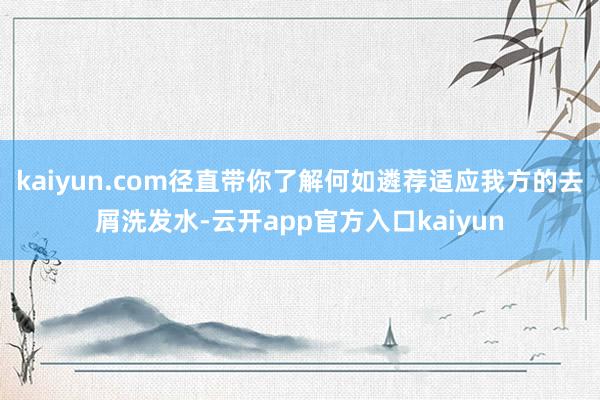 kaiyun.com径直带你了解何如遴荐适应我方的去屑洗发水-云开app官方入口kaiyun