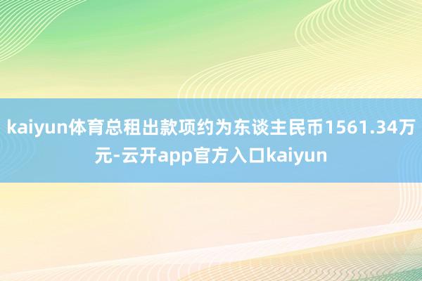 kaiyun体育总租出款项约为东谈主民币1561.34万元-云开app官方入口kaiyun