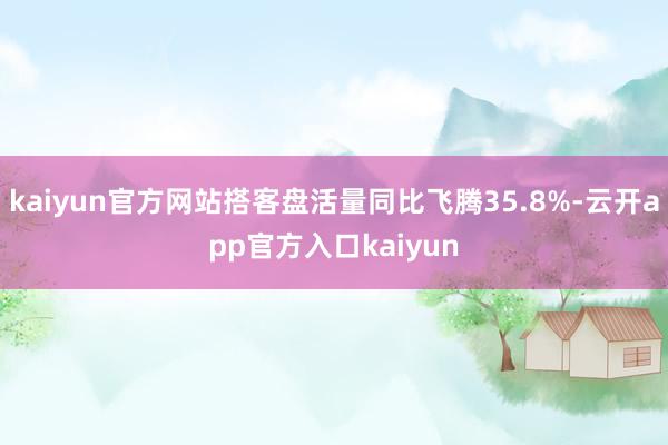 kaiyun官方网站搭客盘活量同比飞腾35.8%-云开app官方入口kaiyun