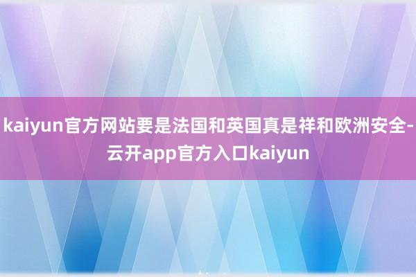 kaiyun官方网站要是法国和英国真是祥和欧洲安全-云开app官方入口kaiyun