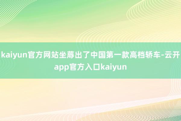 kaiyun官方网站坐蓐出了中国第一款高档轿车-云开app官方入口kaiyun