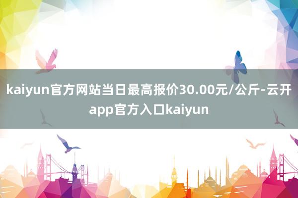 kaiyun官方网站当日最高报价30.00元/公斤-云开app官方入口kaiyun