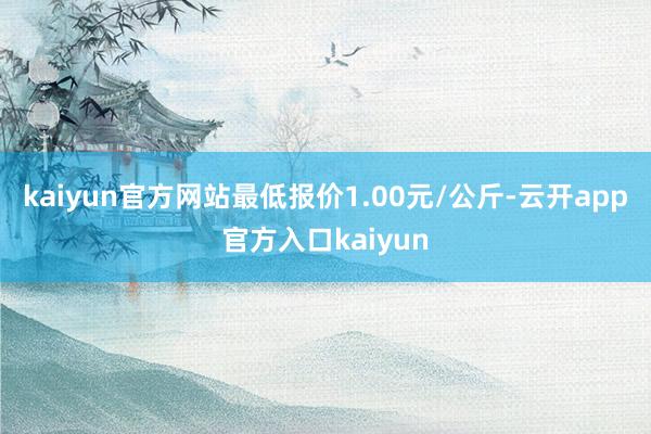 kaiyun官方网站最低报价1.00元/公斤-云开app官方入口kaiyun