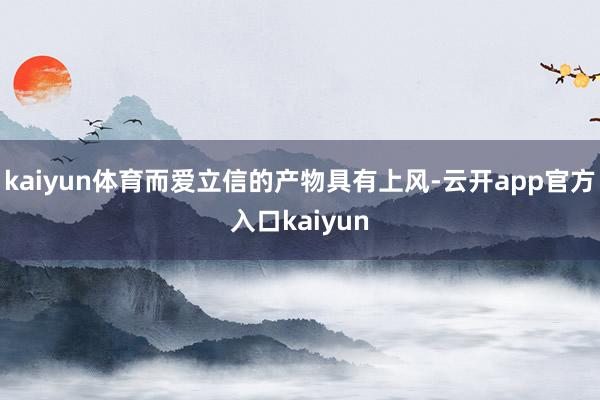 kaiyun体育而爱立信的产物具有上风-云开app官方入口kaiyun