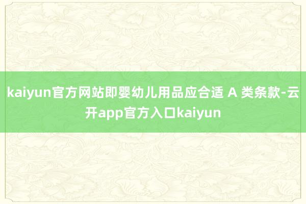 kaiyun官方网站即婴幼儿用品应合适 A 类条款-云开app官方入口kaiyun