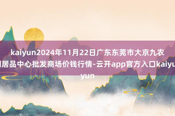 kaiyun2024年11月22日广东东莞市大京九农副居品中心批发商场价钱行情-云开app官方入口kaiyun